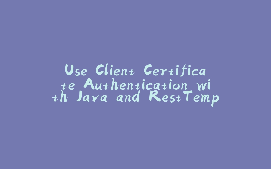 Use Client Certificate Authentication with Java and RestTemplate - 拾光赋-拾光赋