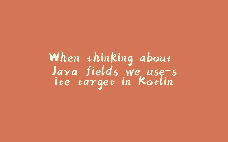 When thinking about Java fields we use-site target in Kotlin - 拾光赋-拾光赋