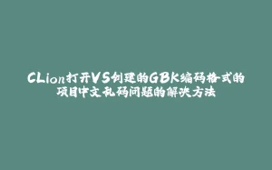 CLion打开VS创建的GBK编码格式的项目中文乱码问题的解决方法-拾光赋