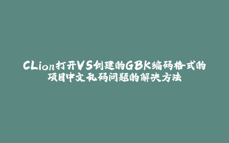 CLion打开VS创建的GBK编码格式的项目中文乱码问题的解决方法 - 拾光赋-拾光赋