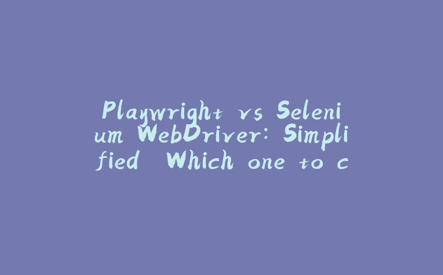 Playwright vs Selenium WebDriver: Simplified. Which one to choose for your application automation needs? - 拾光赋-拾光赋