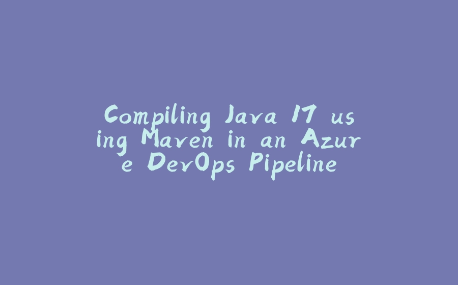 Compiling Java 17 using Maven in an Azure DevOps Pipeline - 拾光赋-拾光赋