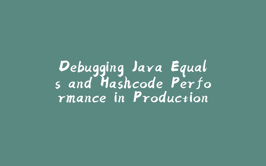 Debugging Java Equals and Hashcode Performance in Production - 拾光赋-拾光赋