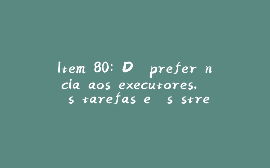 Item 80: Dê preferência aos executores, às tarefas e às streams em vez das threads - 拾光赋-拾光赋