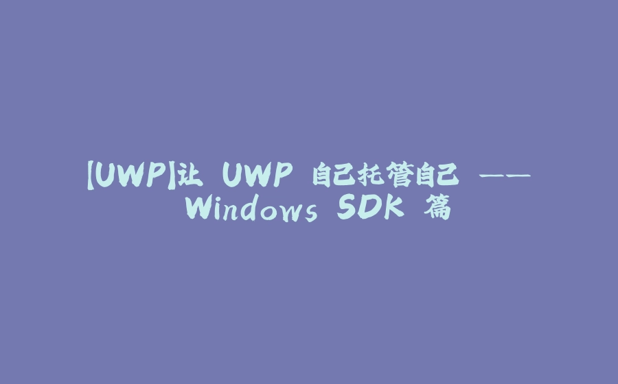 【UWP】让 UWP 自己托管自己 —— Windows SDK 篇 - 拾光赋-拾光赋