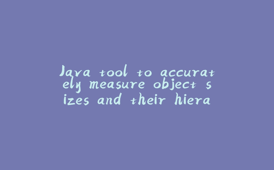 Java tool to accurately measure object sizes and their hierarchies. - 拾光赋-拾光赋