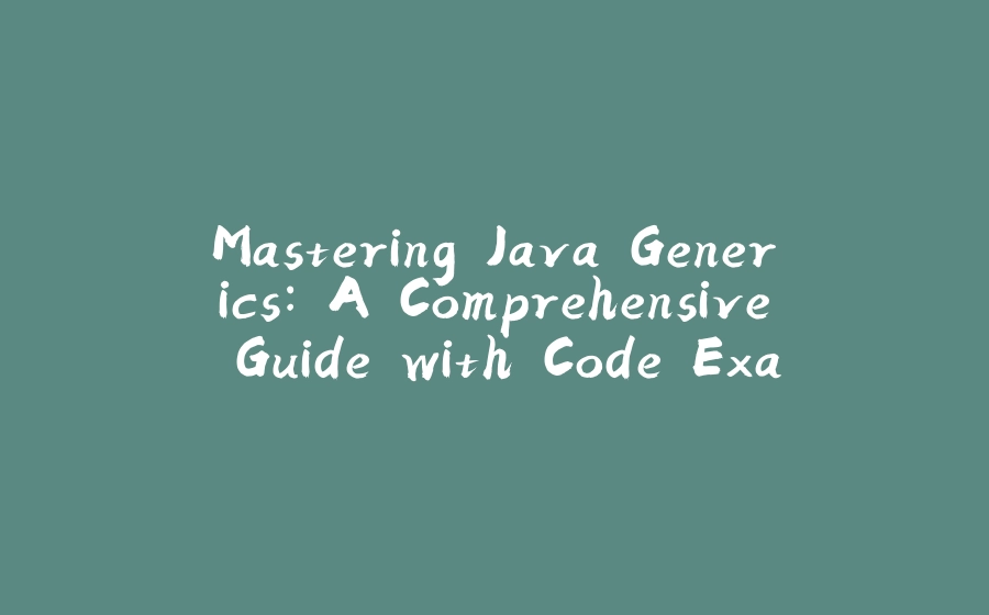 Mastering Java Generics: A Comprehensive Guide with Code Examples - 拾光赋-拾光赋