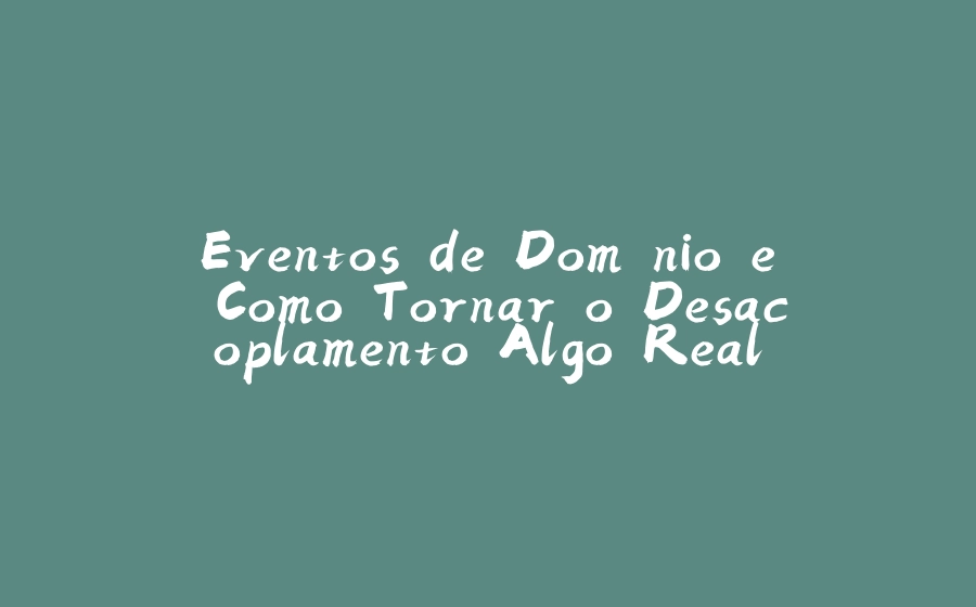 Eventos de Domínio e Como Tornar o Desacoplamento Algo Real - 拾光赋-拾光赋