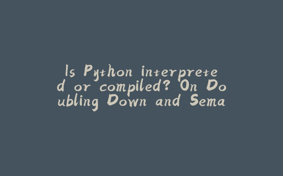 Is Python interpreted or compiled? On Doubling Down and Semantics. - 拾光赋-拾光赋