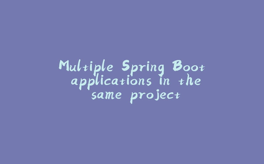 Multiple Spring Boot applications in the same project - 拾光赋-拾光赋