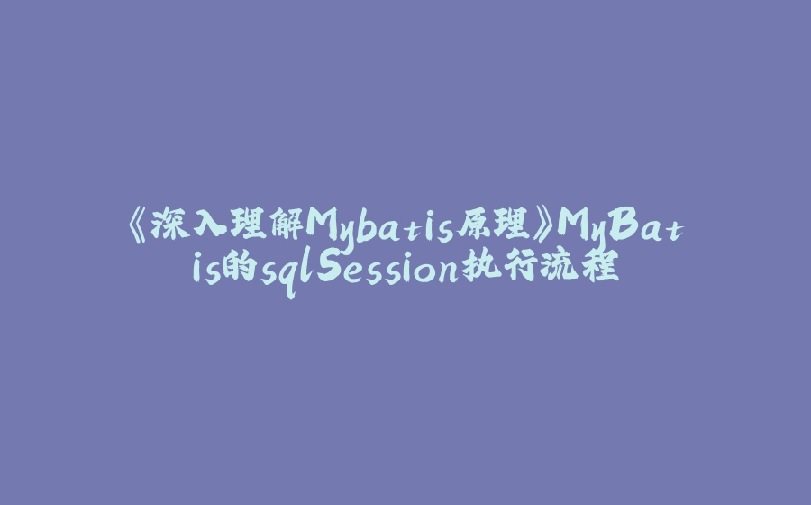 《深入理解Mybatis原理》MyBatis的sqlSession执行流程 - 拾光赋-拾光赋