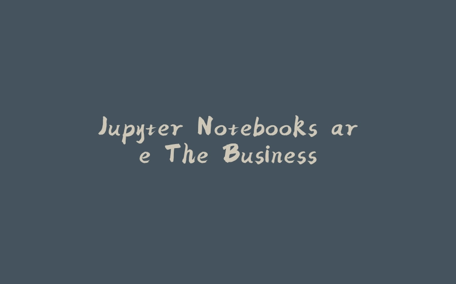 Jupyter Notebooks are The Business - 拾光赋-拾光赋