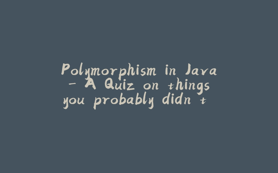 Polymorphism in Java - A Quiz on things you probably didn't know - 拾光赋-拾光赋