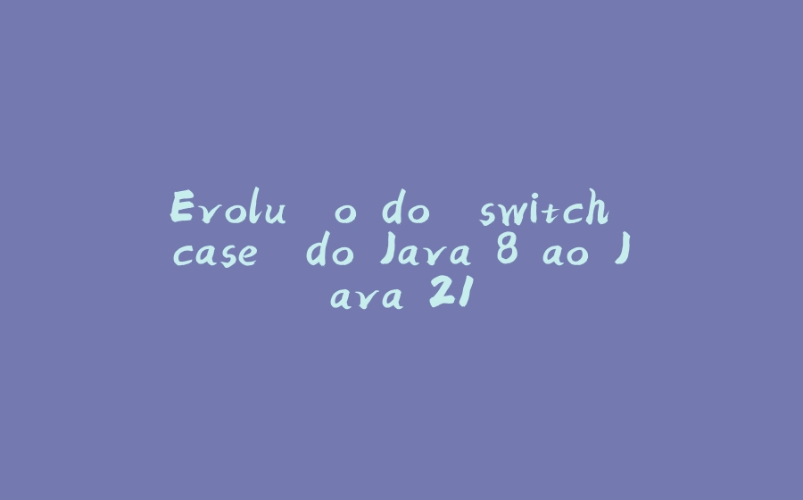 Evolução do "switch case" do Java 8 ao Java 21 - 拾光赋-拾光赋