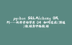 python SQLAlchemy ORM——从零开始学习 04 如何过滤(筛选)数据库中的数据-拾光赋