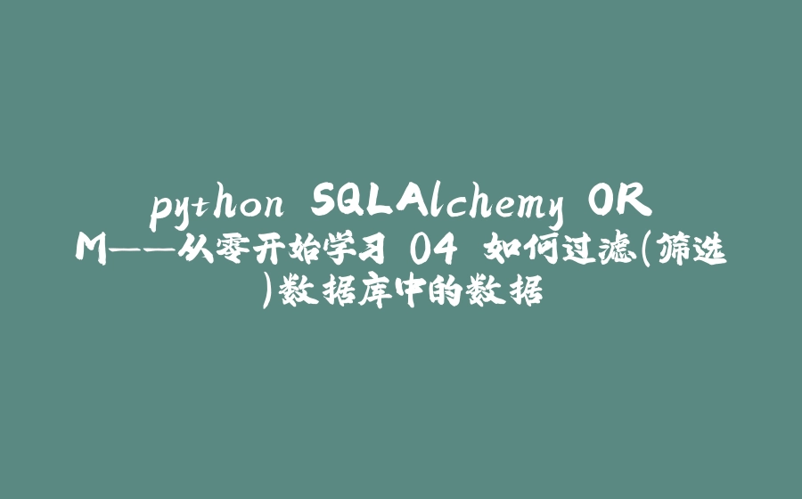 python SQLAlchemy ORM——从零开始学习 04 如何过滤（筛选）数据库中的数据 - 拾光赋-拾光赋