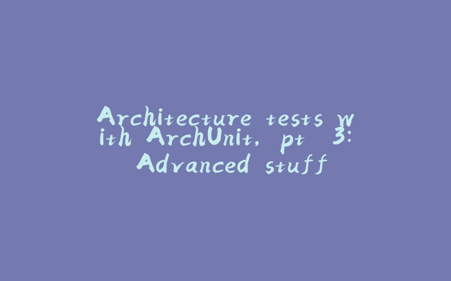 Architecture tests with ArchUnit, pt. 3: Advanced stuff - 拾光赋-拾光赋