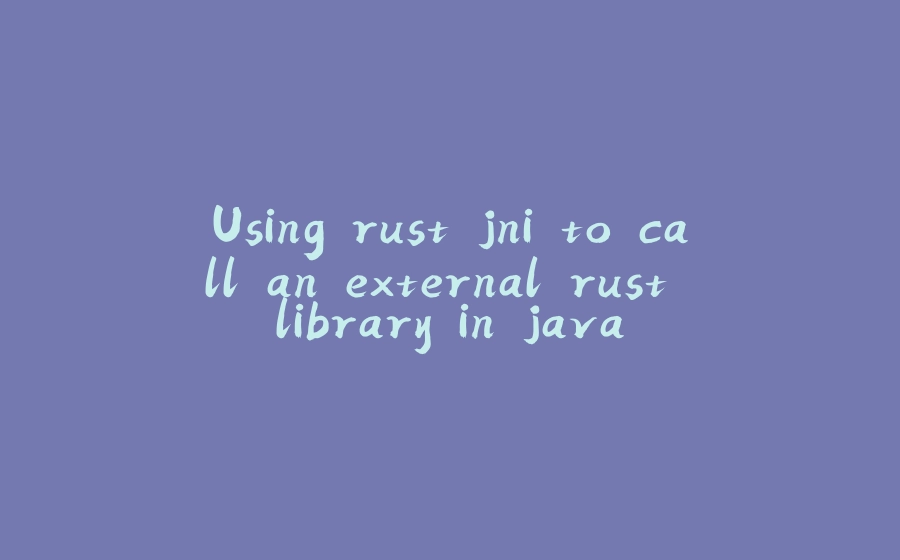 Using rust jni to call an external rust library in java - 拾光赋-拾光赋