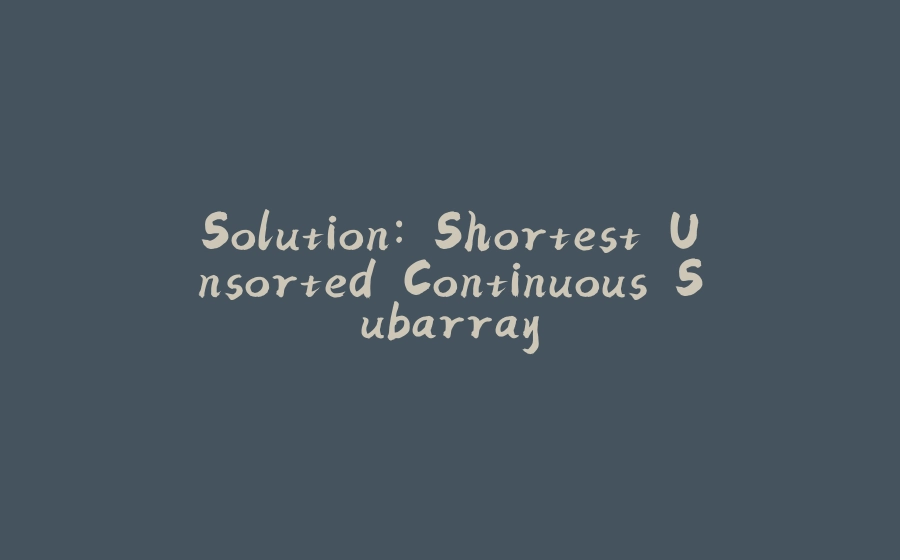 Solution: Shortest Unsorted Continuous Subarray - 拾光赋-拾光赋