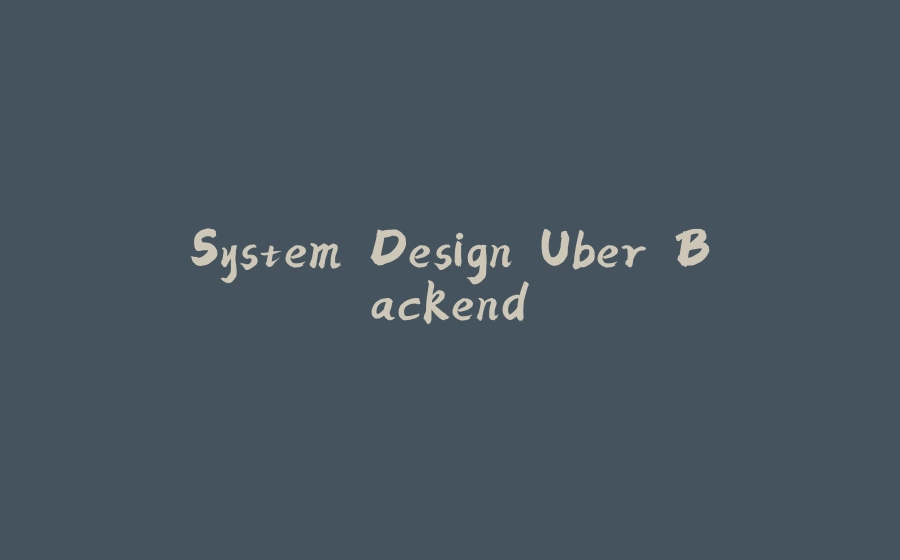 System Design Uber Backend - 拾光赋-拾光赋