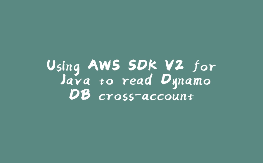 Using AWS SDK V2 for Java to read DynamoDB cross-account - 拾光赋-拾光赋