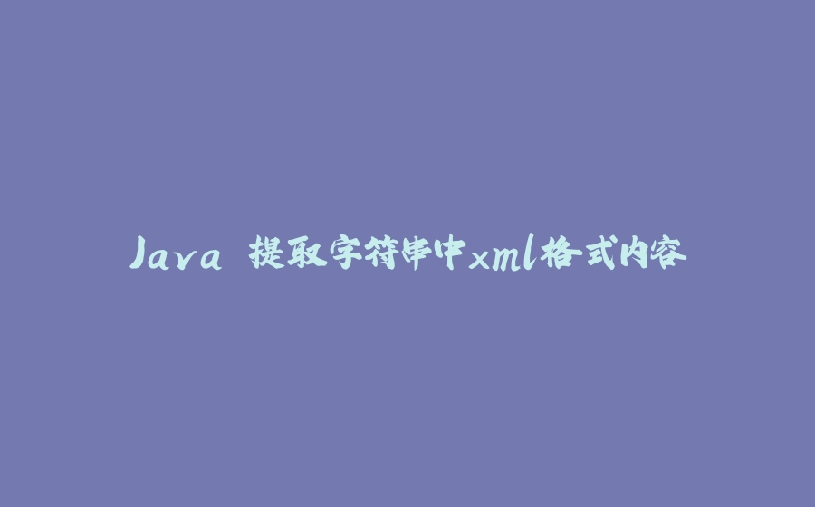 Java 提取字符串中xml格式内容 - 拾光赋-拾光赋
