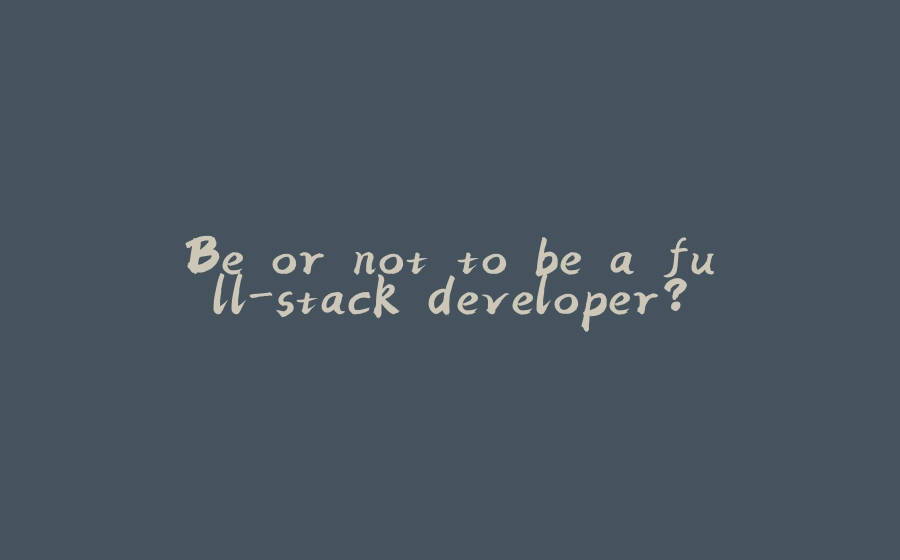 Be or not to be a full-stack developer? - 拾光赋-拾光赋