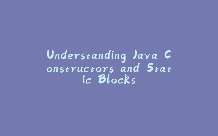 Understanding Java Constructors and Static Blocks - 拾光赋-拾光赋