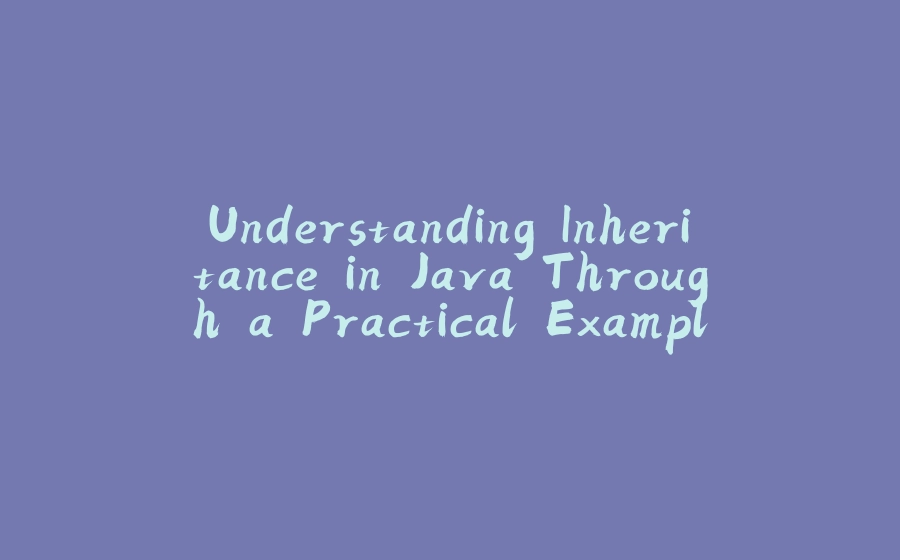 Understanding Inheritance in Java Through a Practical Example - 拾光赋-拾光赋