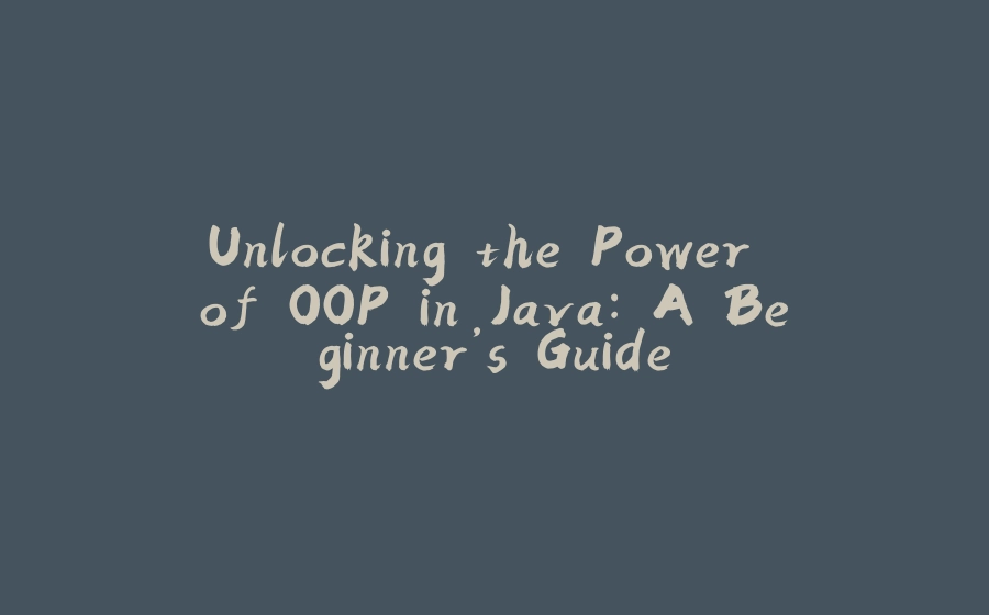 Unlocking the Power of OOP in Java: A Beginner’s Guide - 拾光赋-拾光赋