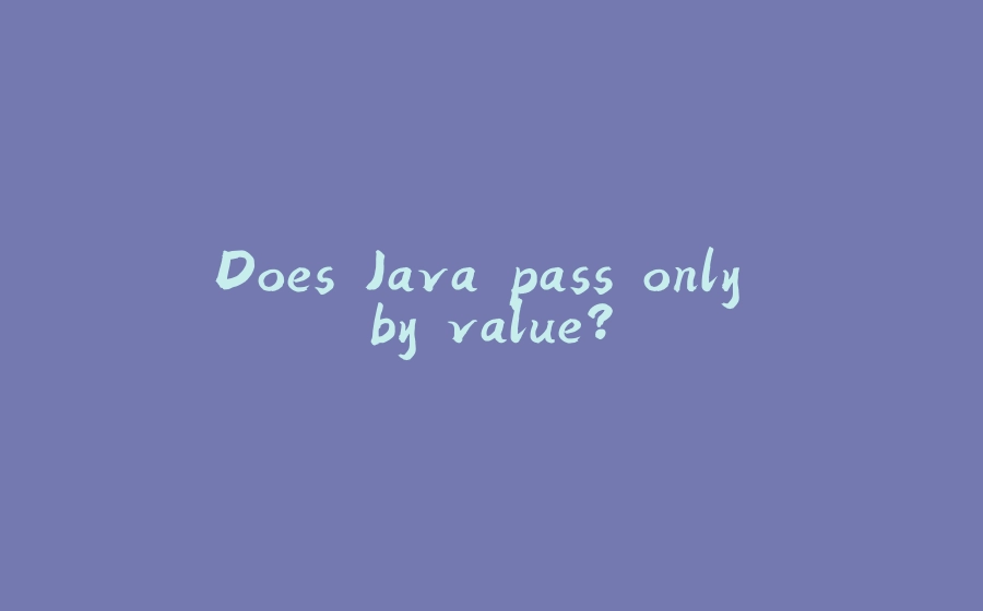 Does Java pass only by value? - 拾光赋-拾光赋