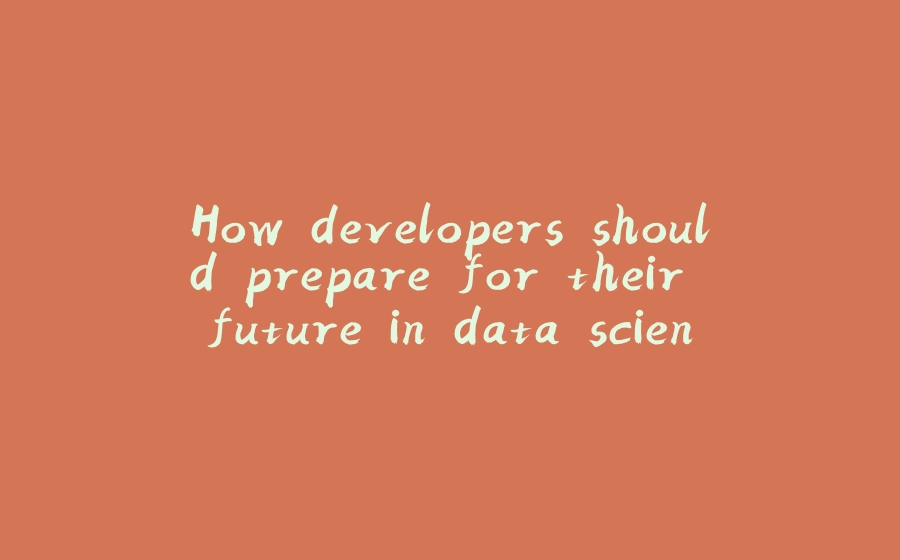 How developers should prepare for their future in data science today - 拾光赋-拾光赋