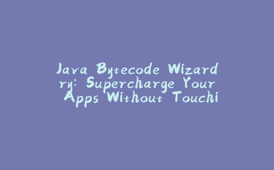 Java Bytecode Wizardry: Supercharge Your Apps Without Touching the Source Code - 拾光赋-拾光赋