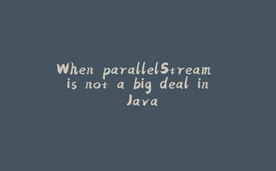 When parallelStream is not a big deal in Java - 拾光赋-拾光赋