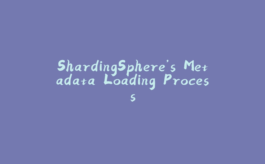 ShardingSphere’s Metadata Loading Process - 拾光赋-拾光赋