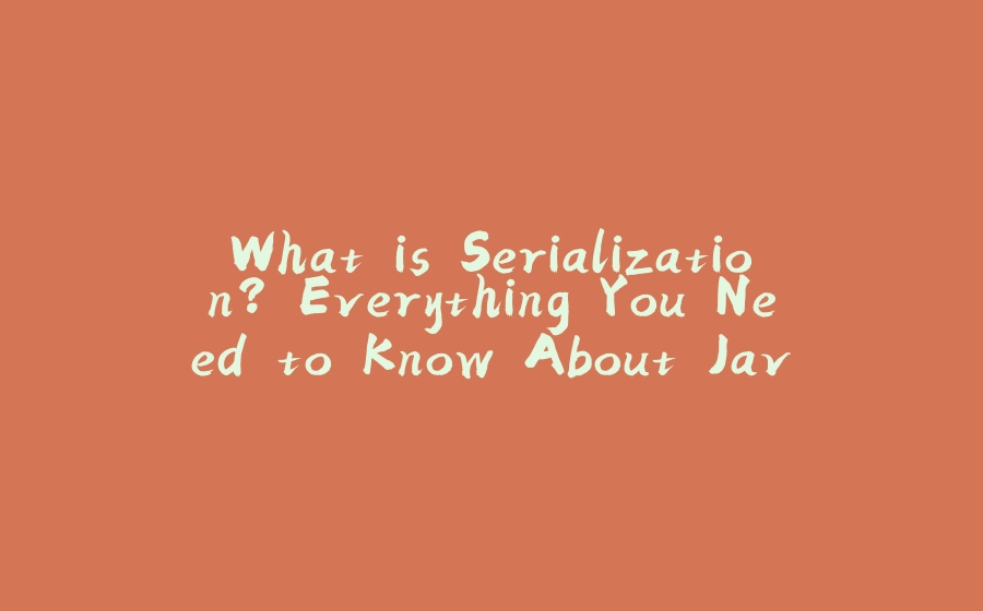 What is Serialization? Everything You Need to Know About Java Serialization Explained With Example - 拾光赋-拾光赋