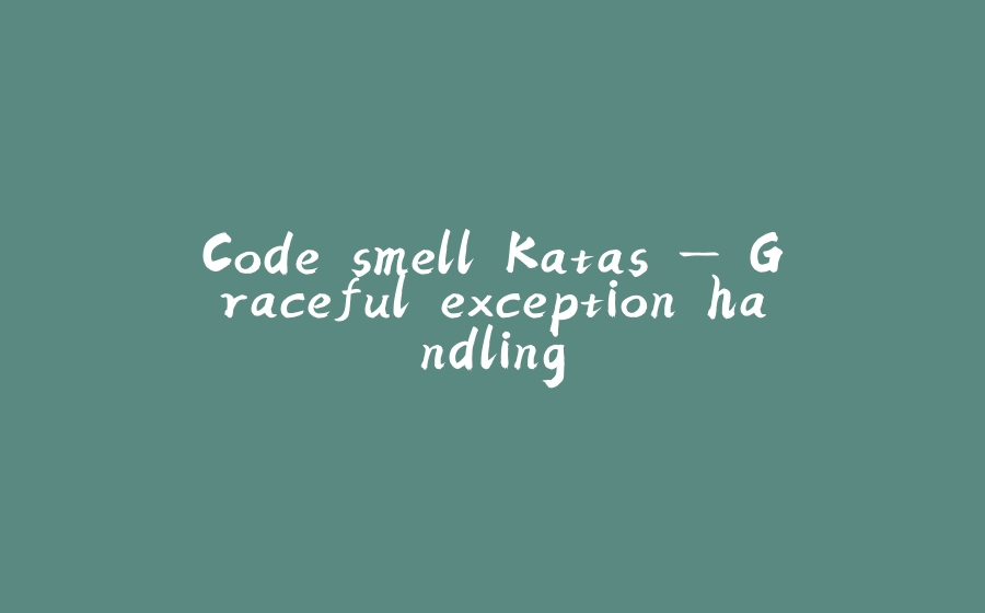 Code smell Katas — Graceful exception handling - 拾光赋-拾光赋