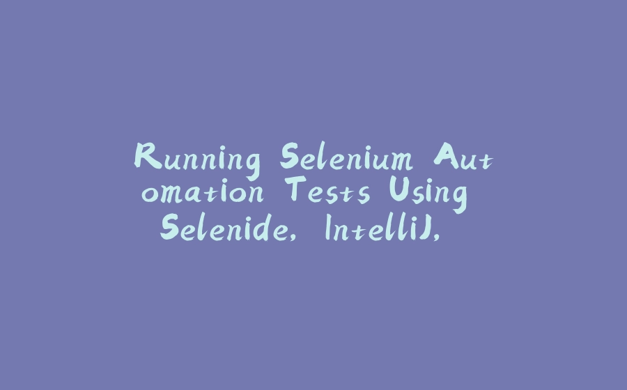 Running Selenium Automation Tests Using Selenide, IntelliJ, And Maven - 拾光赋-拾光赋