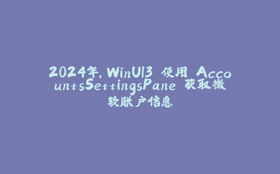 2024年，WinUI3 使用 AccountsSettingsPane 获取微软账户信息 - 拾光赋-拾光赋