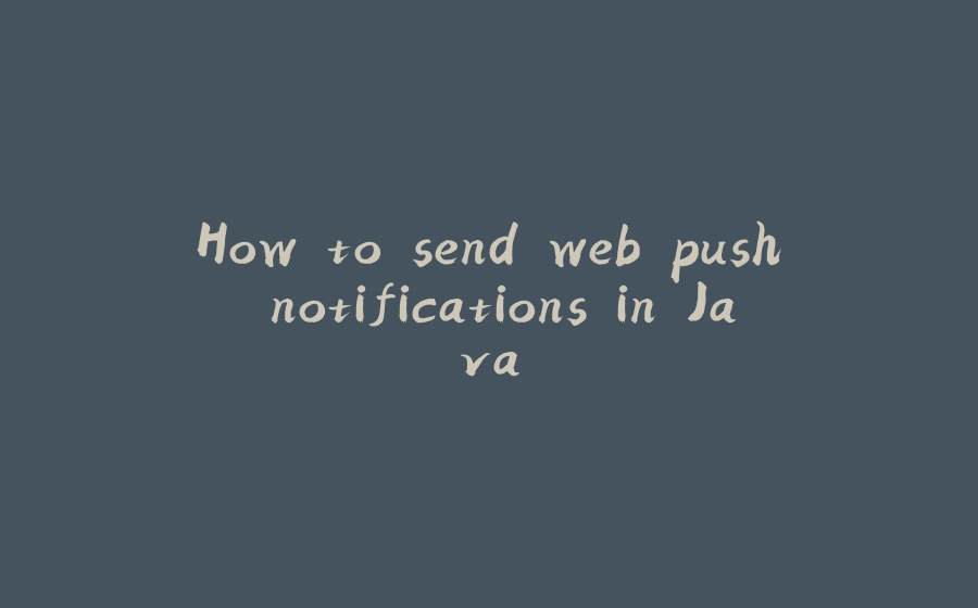 How to send web push notifications in Java - 拾光赋-拾光赋