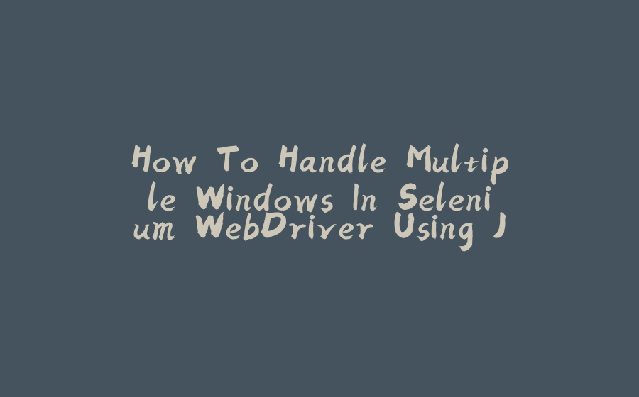 How To Handle Multiple Windows In Selenium WebDriver Using Java? - 拾光赋-拾光赋