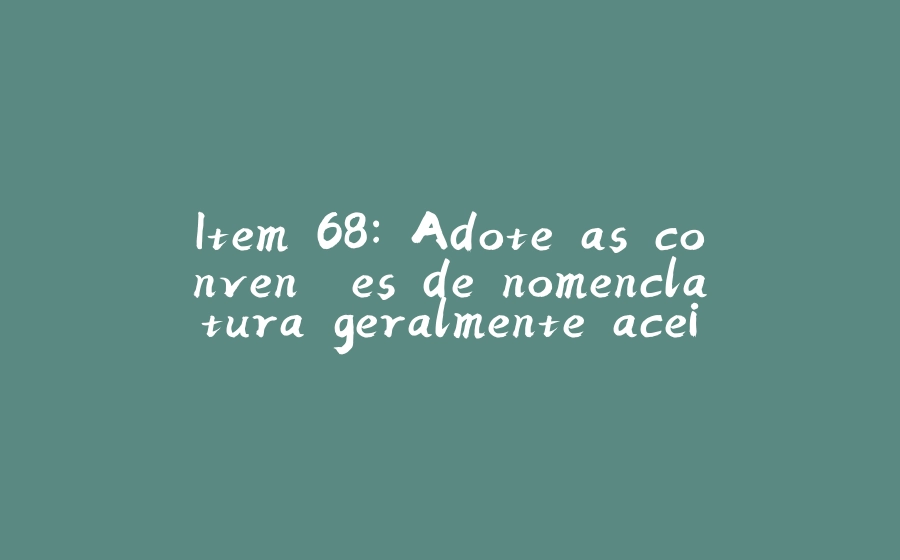 Item 68: Adote as convenções de nomenclatura geralmente aceitas - 拾光赋-拾光赋