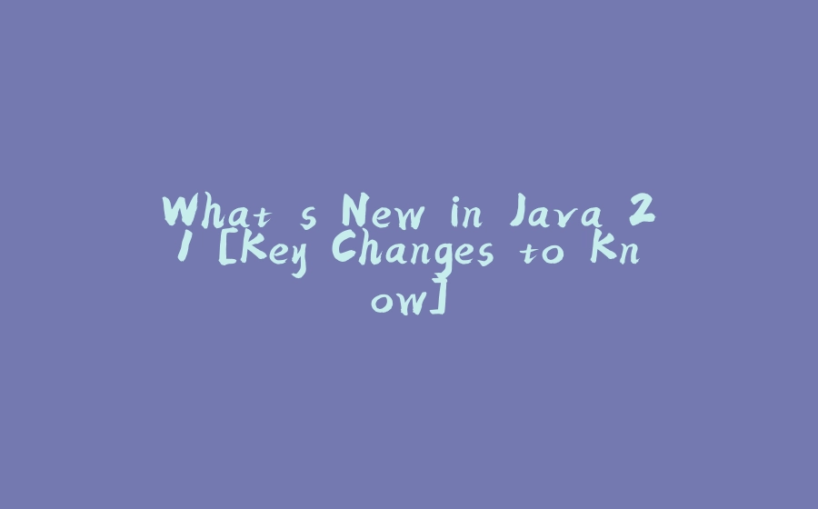 What's New in Java 21 [Key Changes to Know] - 拾光赋-拾光赋