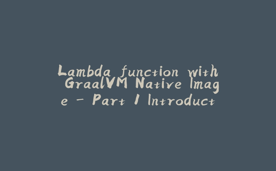 Lambda function with GraalVM Native Image - Part 1 Introduction to GraalVM and its native image capabilities - 拾光赋-拾光赋