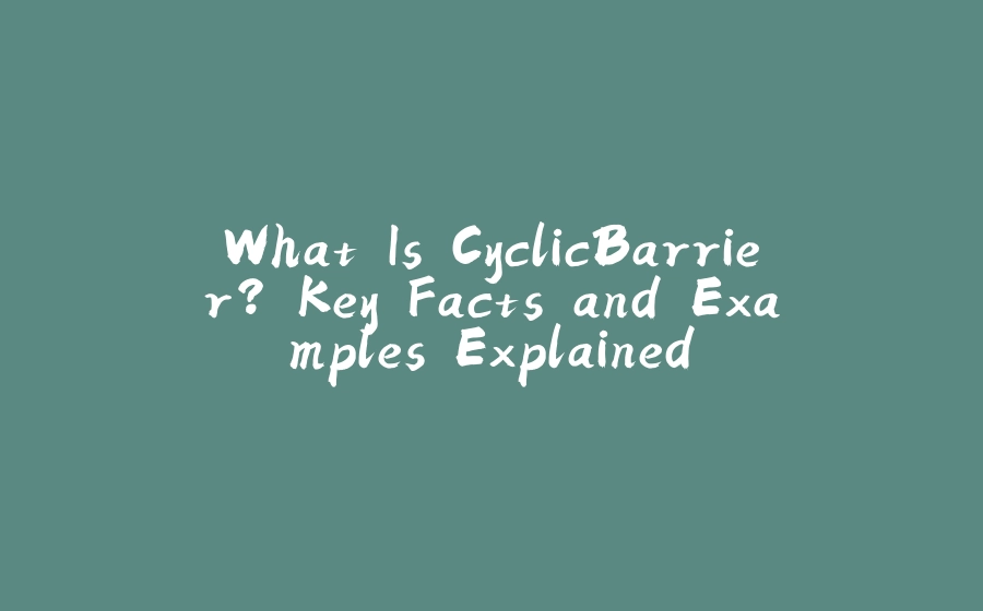 What Is CyclicBarrier? Key Facts and Examples Explained - 拾光赋-拾光赋