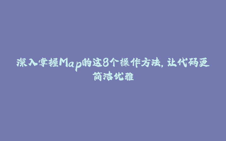 深入掌握Map的这8个操作方法，让代码更简洁优雅 - 拾光赋-拾光赋
