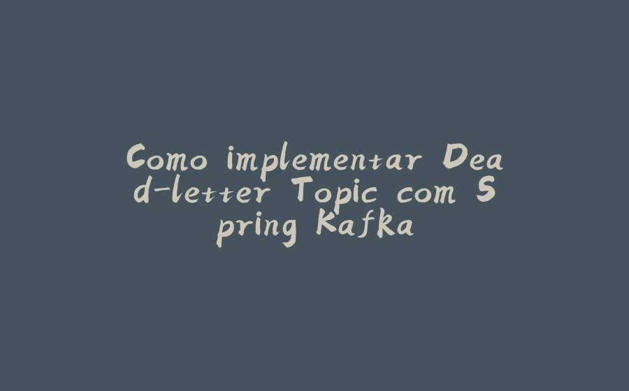 Como implementar Dead-letter Topic com Spring Kafka - 拾光赋-拾光赋