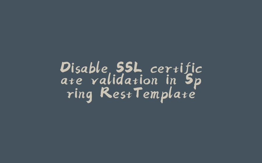 Disable SSL certificate validation in Spring RestTemplate - 拾光赋-拾光赋