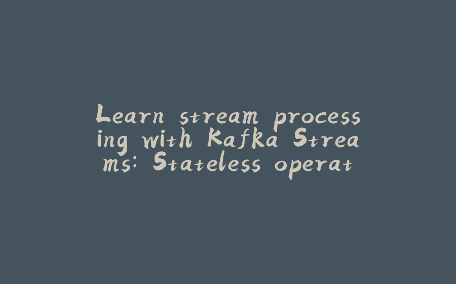 Learn stream processing with Kafka Streams: Stateless operations - 拾光赋-拾光赋