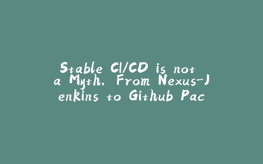 Stable CI/CD is not a Myth, From Nexus-Jenkins to Github Packages-Actions - 拾光赋-拾光赋